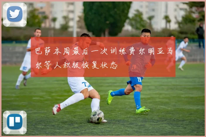 巴萨本周最后一次训练费尔明亚马尔等人积极恢复状态
