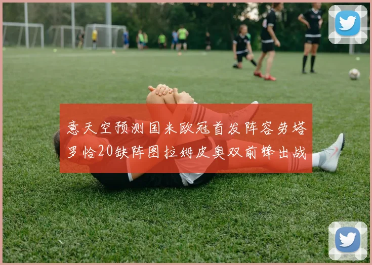 意天空预测国米欧冠首发阵容劳塔罗恰20缺阵图拉姆皮奥双前锋出战