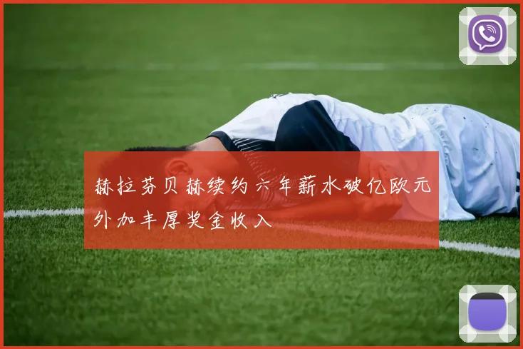 赫拉芬贝赫续约六年薪水破亿欧元外加丰厚奖金收入