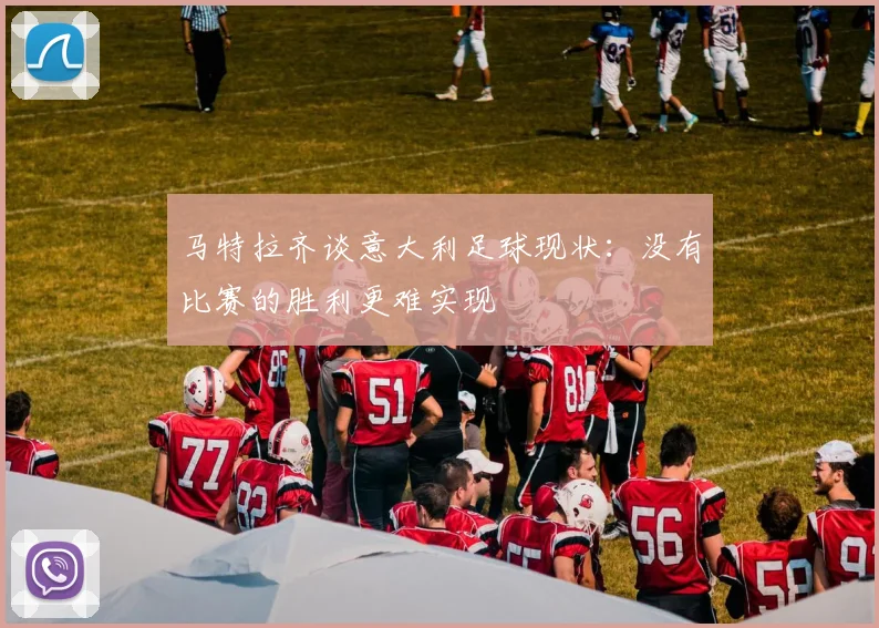 马特拉齐谈意大利足球现状：没有比赛的胜利更难实现