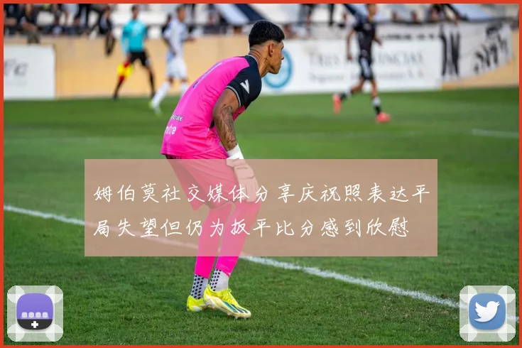 姆伯莫社交媒体分享庆祝照表达平局失望但仍为扳平比分感到欣慰