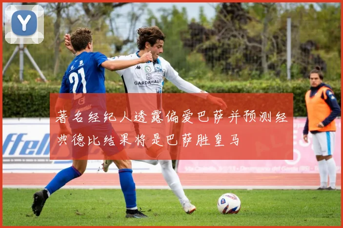 著名经纪人透露偏爱巴萨并预测经典德比结果将是巴萨胜皇马