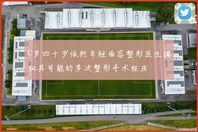 C罗四十岁依然年轻面容整形医生揭秘其可能的多次整形手术经历