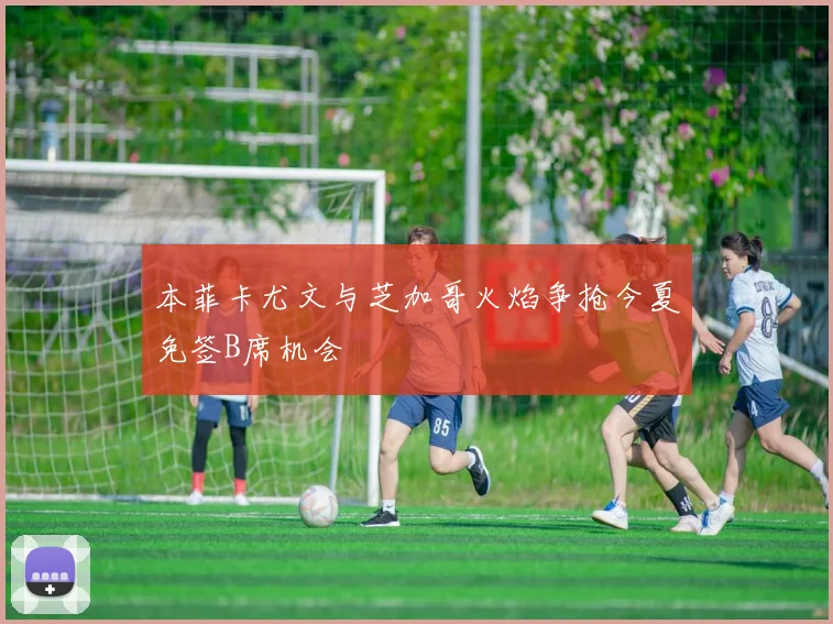 本菲卡尤文与芝加哥火焰争抢今夏免签B席机会