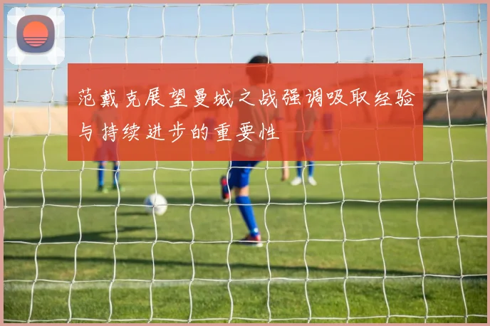 范戴克展望曼城之战强调吸取经验与持续进步的重要性