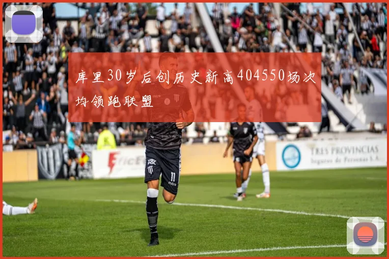 库里30岁后创历史新高404550场次均领跑联盟