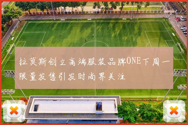 拉莫斯创立高端服装品牌ONE下周一限量发售引发时尚界关注