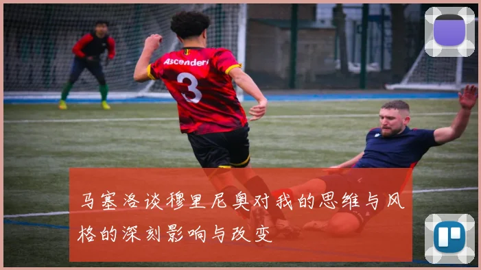 马塞洛谈穆里尼奥对我的思维与风格的深刻影响与改变