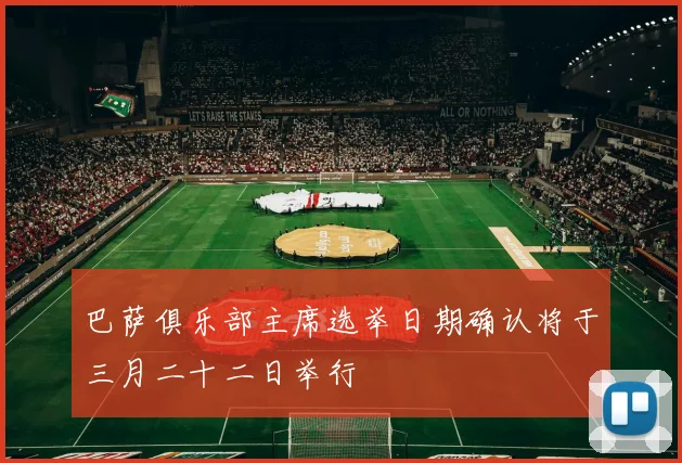 巴萨俱乐部主席选举日期确认将于三月二十二日举行