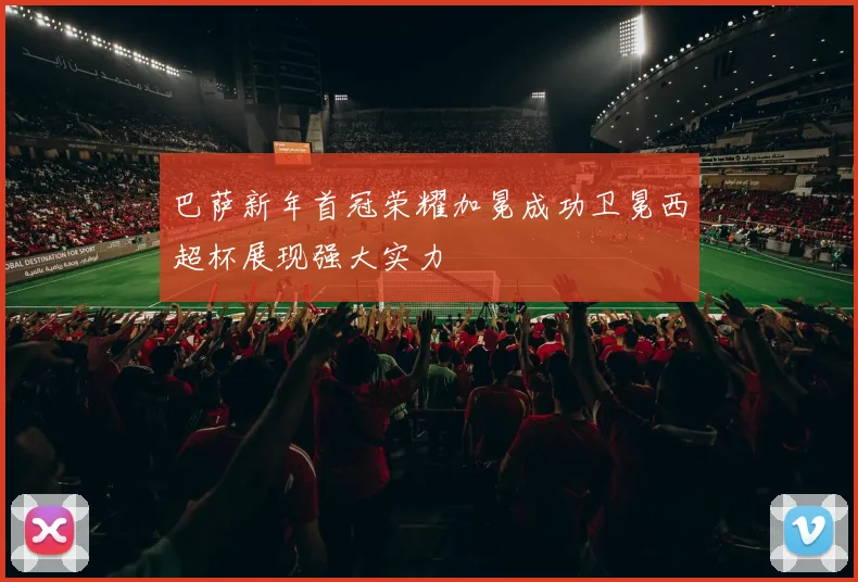 巴萨新年首冠荣耀加冕成功卫冕西超杯展现强大实力