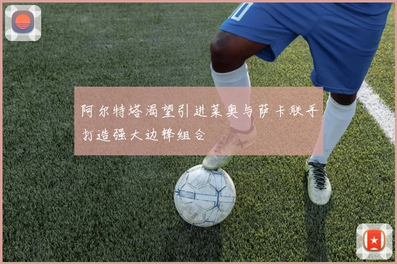 阿尔特塔渴望引进莱奥与萨卡联手打造强大边锋组合