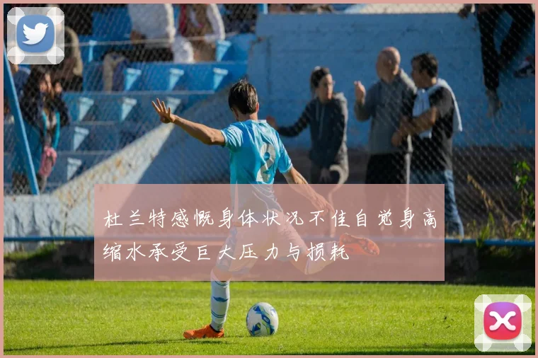 杜兰特感慨身体状况不佳自觉身高缩水承受巨大压力与损耗