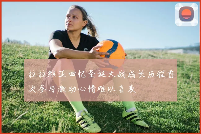 拉拉维亚回忆圣诞大战成长历程首次参与激动心情难以言表