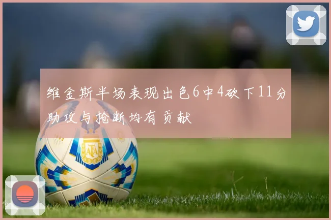 维金斯半场表现出色6中4砍下11分助攻与抢断均有贡献