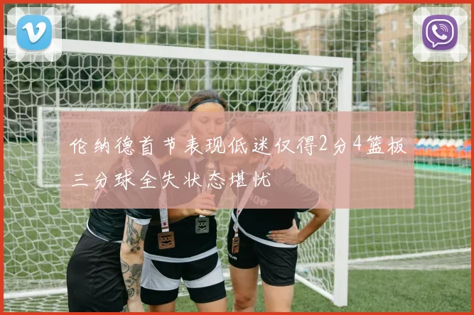 伦纳德首节表现低迷仅得2分4篮板三分球全失状态堪忧