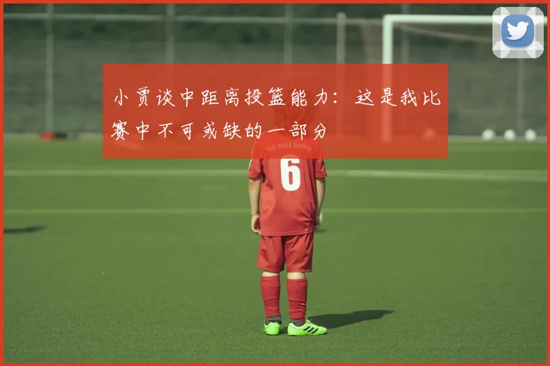 小贾谈中距离投篮能力：这是我比赛中不可或缺的一部分