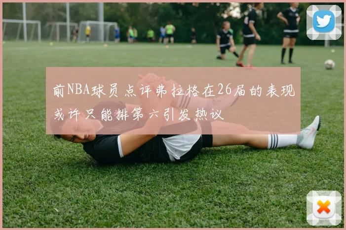 前NBA球员点评弗拉格在26届的表现或许只能排第六引发热议