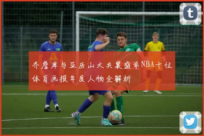 乔詹库与亚历山大共襄盛举NBA十位体育画报年度人物全解析