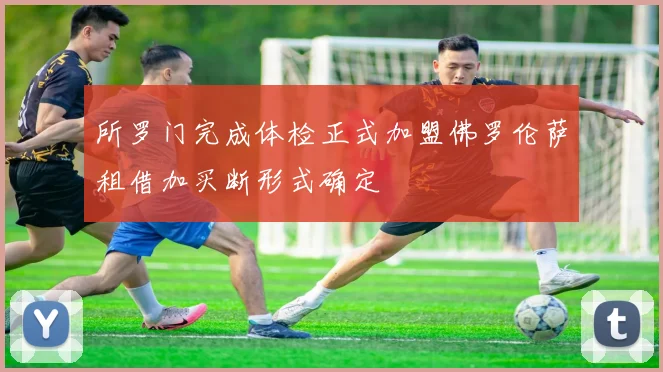 所罗门完成体检正式加盟佛罗伦萨租借加买断形式确定