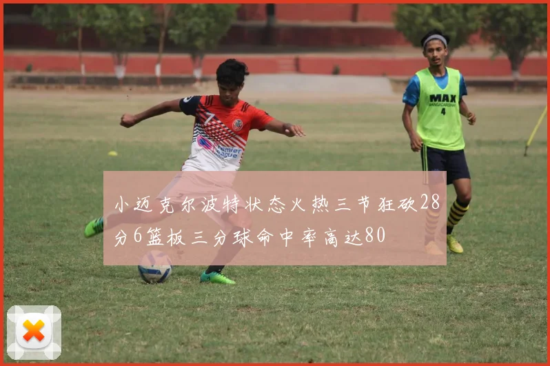 小迈克尔波特状态火热三节狂砍28分6篮板三分球命中率高达80