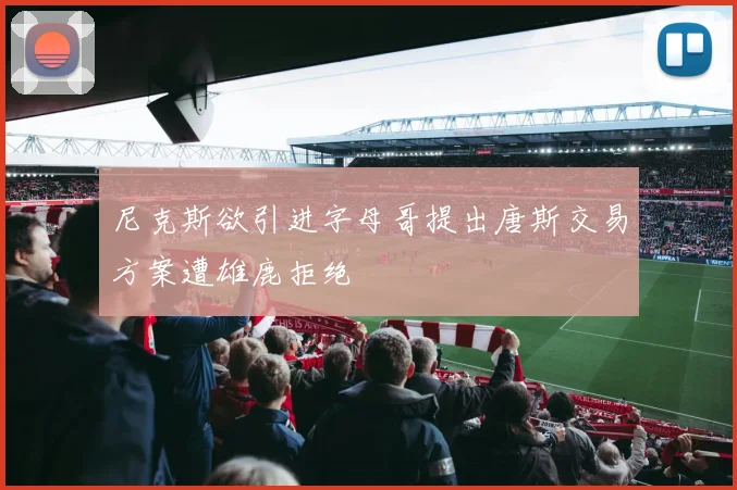 尼克斯欲引进字母哥提出唐斯交易方案遭雄鹿拒绝