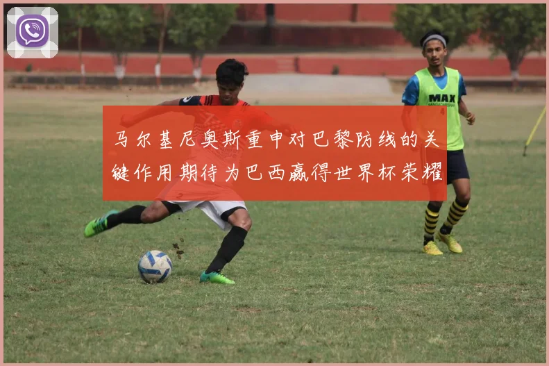 马尔基尼奥斯重申对巴黎防线的关键作用期待为巴西赢得世界杯荣耀