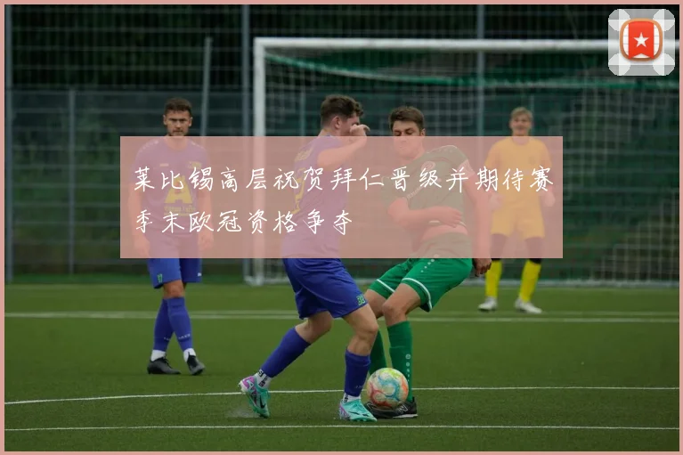 莱比锡高层祝贺拜仁晋级并期待赛季末欧冠资格争夺