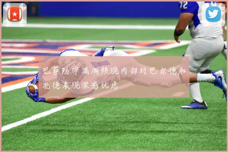 巴萨防守漏洞频现内部对巴尔德和孔德表现深感忧虑