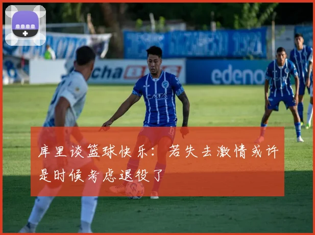 库里谈篮球快乐：若失去激情或许是时候考虑退役了