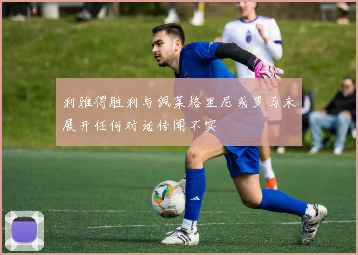 利雅得胜利与佩莱格里尼或罗马未展开任何对话传闻不实