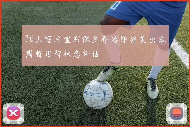 76人官方宣布保罗乔治即将复出本周将进行状态评估