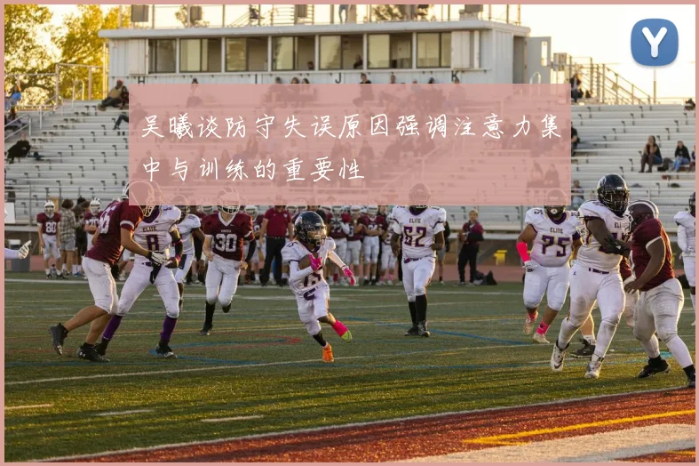 吴曦谈防守失误原因强调注意力集中与训练的重要性
