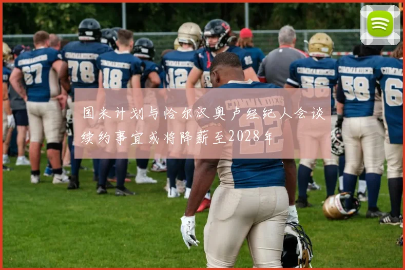 国米计划与恰尔汉奥卢经纪人会谈续约事宜或将降薪至2028年