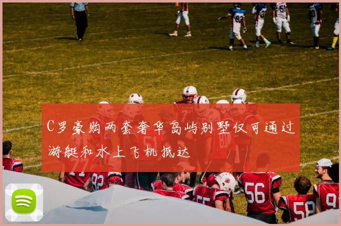 C罗豪购两套奢华岛屿别墅仅可通过游艇和水上飞机抵达