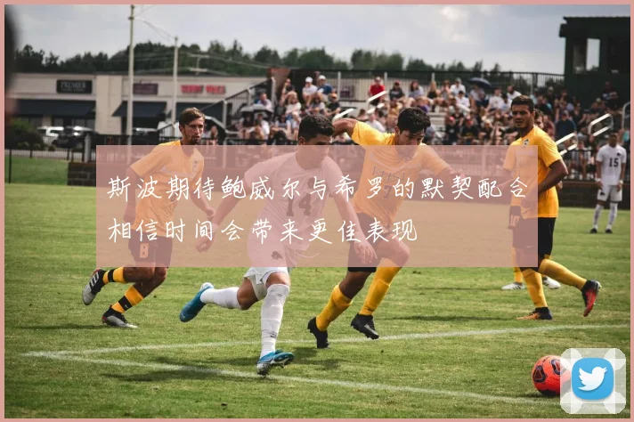 斯波期待鲍威尔与希罗的默契配合相信时间会带来更佳表现