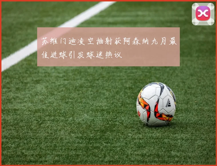 苏维门迪凌空抽射获阿森纳九月最佳进球引发球迷热议