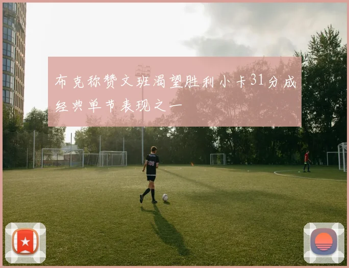 布克称赞文班渴望胜利小卡31分成经典单节表现之一