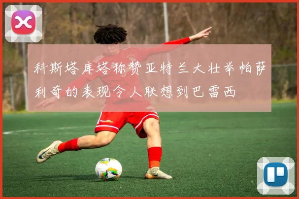 科斯塔库塔称赞亚特兰大壮举帕萨利奇的表现令人联想到巴雷西