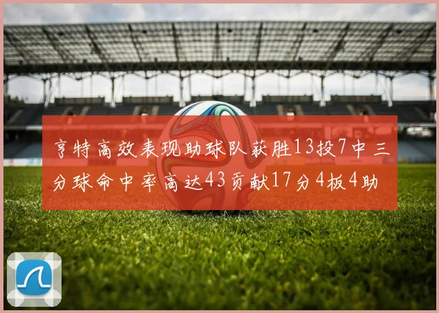 亨特高效表现助球队获胜13投7中三分球命中率高达43贡献17分4板4助
