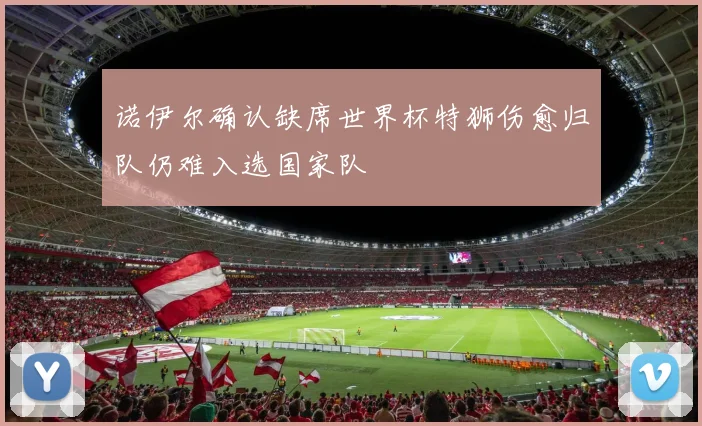 诺伊尔确认缺席世界杯特狮伤愈归队仍难入选国家队