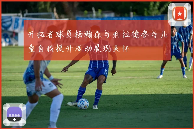 开拓者球员杨瀚森与利拉德参与儿童自我提升活动展现关怀