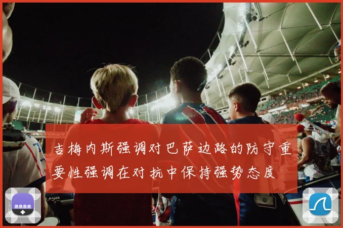 吉梅内斯强调对巴萨边路的防守重要性强调在对抗中保持强势态度