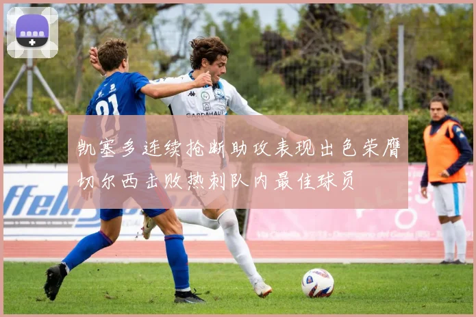 凯塞多连续抢断助攻表现出色荣膺切尔西击败热刺队内最佳球员