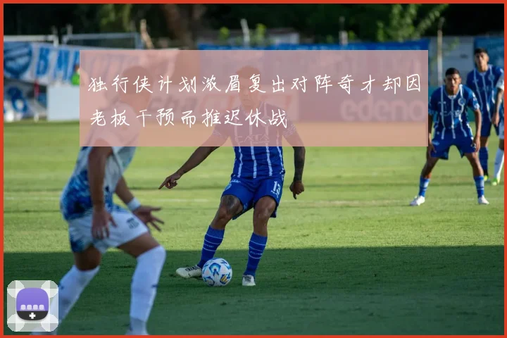 独行侠计划浓眉复出对阵奇才却因老板干预而推迟休战