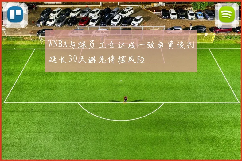 WNBA与球员工会达成一致劳资谈判延长30天避免停摆风险