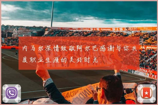 内马尔深情致敬阿尔巴感谢与你共度职业生涯的美好时光