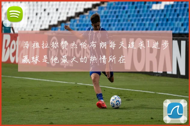 马祖拉称赞杰伦布朗每天追求1进步赢球是他最大的热情所在
