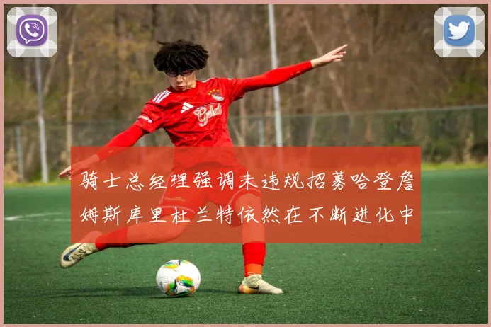骑士总经理强调未违规招募哈登詹姆斯库里杜兰特依然在不断进化中