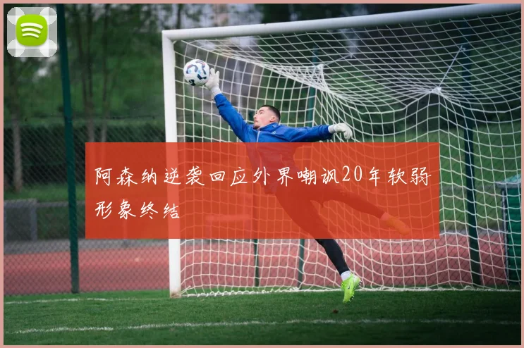 阿森纳逆袭回应外界嘲讽20年软弱形象终结