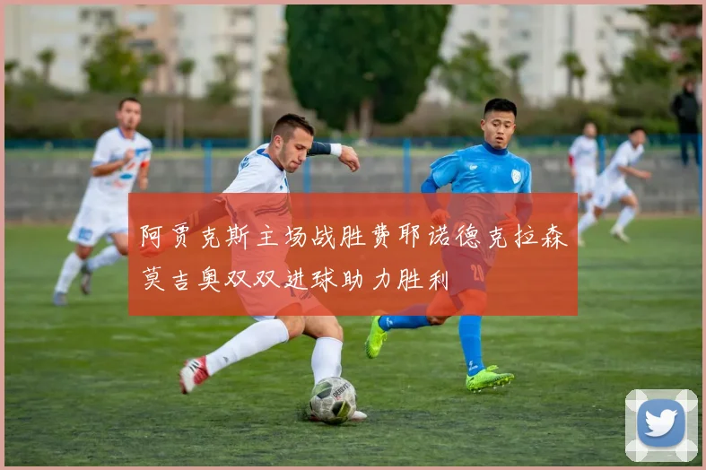 阿贾克斯主场战胜费耶诺德克拉森莫吉奥双双进球助力胜利